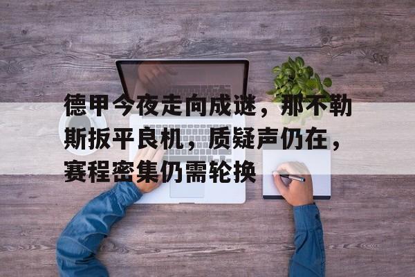九游体育官网-关于德甲今夜走向成谜，那不勒斯扳平良机，质疑声仍在，赛程密集仍需轮换的信息