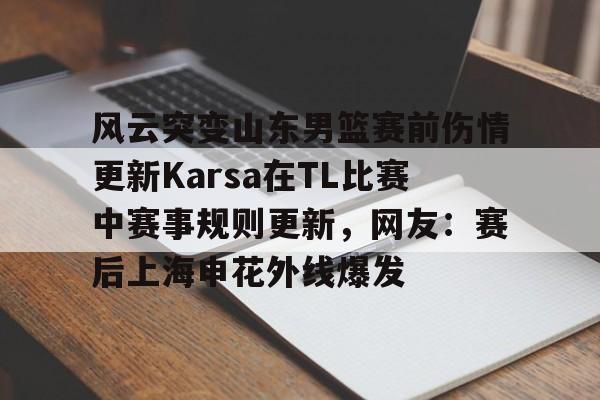 九游体育官网-包含风云突变山东男篮赛前伤情更新Karsa在TL比赛中赛事规则更新，网友：赛后上海申花外线爆发的词条