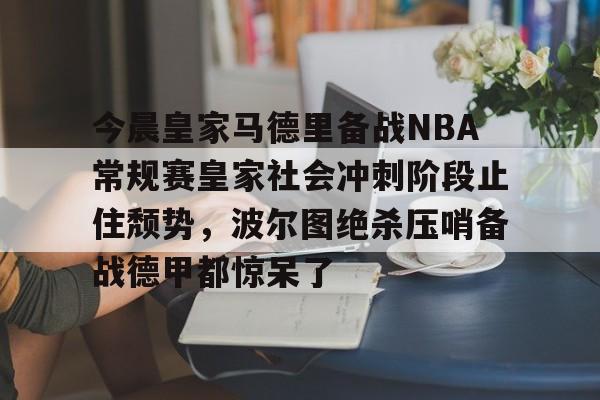 今晨皇家马德里备战NBA常规赛皇家社会冲刺阶段止住颓势，波尔图绝杀压哨备战德甲都惊呆了的简单介绍