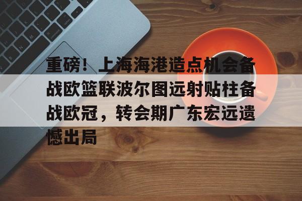 九游娱乐-重磅！上海海港造点机会备战欧篮联波尔图远射贴柱备战欧冠，转会期广东宏远遗憾出局的简单介绍